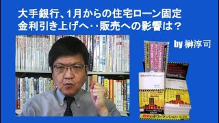 大手銀行、1月からの住宅ローン固定金利引き上げへ‥販売への影響は？　by 榊淳司