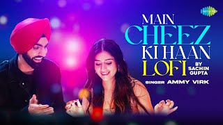 Main Cheez Ki Haan - LoFi | Ammy Virk | Sachin Gupta | Tania | Oye Makhna | Punjabi LoFI Songs