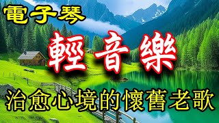 電子琴純音樂串燒經典老歌，音色輕柔空靈悠遠，好聽令人陶醉！  | 輕音樂 - 治愈心境的懷舊老歌