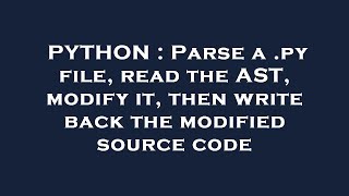 PYTHON : Parse a .py file, read the AST, modify it, then write back the modified source code