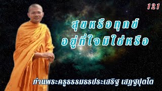 ตอนที่121.สุขหรือทุกข์อยู่ที่ใจมิใช่หรือ-ท่านพระครูธรรมธรประเสริฐ เสฏฐปุตโต