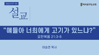 2023-07-30 주일오전예배 설교│얘들아 너희에게 고기가 있느냐?│요한복음 21:3-6│이승연 목사│마곡꿈꾸는교회