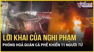 Lời khai của kẻ phóng hoả đốt quán cà phê khiến 11 người tử vong trên đường Phạm Văn Đồng