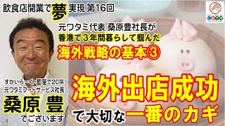 【飲食店開業で夢実現16】元ワタミ代表桑原豊社長と飲食店経営の基礎を学ぶ：海外戦略②海外出店での成功に一番大切なカギ 香港で３年間暮らして見えた日本と逆の経営環境：夢を叶える可能性を高める第1６回