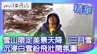 雪山限定美景天降「三月雪」 沉浸白雪紛飛壯闊氛圍｜臺中市和平區 麥覺明【@ctvmit831集】