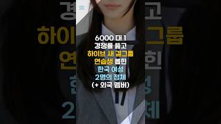 6000 대 1 경쟁률 뚫고 하이브 새 걸그룹 연습생 뽑힌 한국 여성 2명의 정체 #shorts #하이브 #방탄소년단