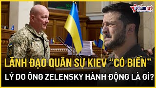 Giới lãnh đạo quân sự cấp cao Ukraine lại “có biến”, lộ lý do cho hành động của Tổng thống Zelensky