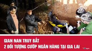 Gian nan truy bắt 2 đối tượng cướp ngân hàng tại Gia Lai | VTV24