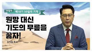 [제18기 50일의 기적 설교] 39일차 l 원망 대신 기도의 무릎을 꿇자!_김의철 목사님