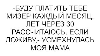 -Буду платить тебе мизер каждый месяц. Лет через 30 рассчитаюсь. Если доживу,- усмехнулась моя мама