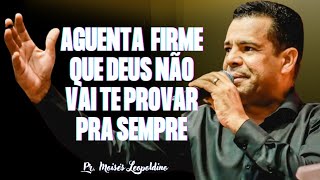 AGUENTA FIRME QUE DEUS NÃO VAI TE PROVAR PRA SEMPRE I Pr. Moisés Leopoldino