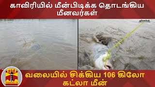 காவிரியில் மீன்பிடிக்க தொடங்கிய மீனவர்கள் - வலையில் சிக்கிய 106 கிலோ கட்லா மீன்