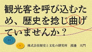 観光客を呼び込むため、歴史を捻じ曲げていませんか？