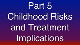 Part 5 of 15 - Childhood Risks and Treatment Implications