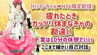 【ハッピーちゃん❤︎HTL限定配信】疲れたときガッツリ休まなきゃの勘違い