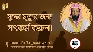 সুন্দর মৃত্যুর জন্য সৎকর্ম করুন। || শায়েখ সাঈদ বিন নূরুজ্জামান মাদানী