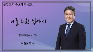 [중앙감리교회] 이형노 목사 - '나를 위한 십자가' (갈라디아서 2장 20절)