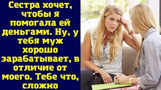 Сестра хочет, чтобы я помогала ей деньгами. Ну, у тебя муж хорошо зарабатывает, в отличие от моего