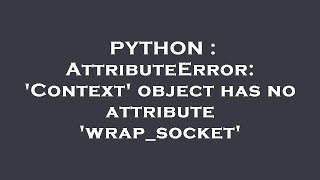 PYTHON : AttributeError: 'Context' object has no attribute 'wrap_socket'