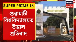 Super Prime 18 | হোষ্টেলৰ আবাসীৰ প্ৰতিবাদত উত্তাল গুৱাহাটী বিশ্ববিদ্যালয়ৰ চৌহদ।