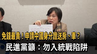 免錢最貴！申請中國身分證送房、車？　民進黨籲：勿入統戰陷阱－民視新聞