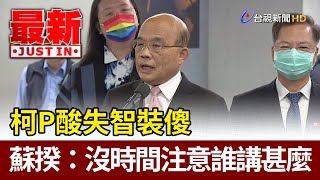 柯P酸失智裝傻  蘇揆：沒時間注意誰講甚麼【最新快訊】