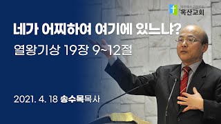 (옥산교회 송수목 목사 설교) 네가 어찌하여 여기에 있느냐? - 열왕기상 19장 9~12절, 20210418 주일설교말씀