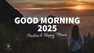 Good Morning, 2025 🌅 Positive \u0026 Happy Chill Music To Have A Good Day