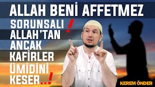 ALLAH BENİ AFFETMEZ sorunsalı!   Allah'tan ancak kafirler ümidini keser!  /Kerem Önder