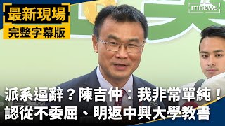 完整字幕／派系逼辭？陳吉仲：我非常單純！　認從不委屈、明返中興大學教書｜#最新現場 #鏡新聞