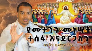 ዲያቆን ዘላለም ታዬ  የሙታንን መነሣት ተስፋ እናደርጋለን