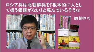 ロシア兵は北朝鮮兵を『根本的に人として扱う価値がない』と蔑んでいるそうな  by榊淳司