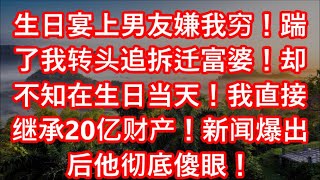 生日宴上男友嫌我穷！踹了我转头追拆迁富婆！却不知在生日当天！我直接继承20亿财产！新闻爆出后他彻底傻眼！