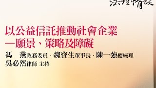 【以公益信託推動社會企業 -- 願景、策略及障礙】 馮　燕政務委員、魏寶生董事長、陳一強總經理‧吳必然律師 主持