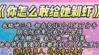 【完结】我舔他三年 却在交往3个月提了分手，朋友惊讶来问我怎么舍得，我平静说：我忙做一桌子菜，他却将我最爱的虾都剥到白月光碗里了，这样的男人 给你要不要？