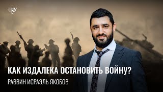 Как издалека остановить войну? Р. Исраэль Якобов