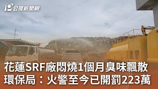 花蓮SRF廠悶燒1個月臭味飄散 環保局：火警至今已開罰223萬｜20241212 公視中晝新聞