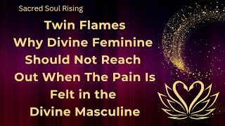 Twin Flames 🔥 Why Divine Feminine shouldn’t reach out when the Pain is Felt in the Divine Masculine