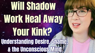 Will Shadow Work Heal Away Your Kink? Understanding Desire, Shame, \u0026 the Unconscious Mind