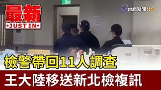 檢警帶回11人調查 王大陸移送新北檢複訊【最新快訊】