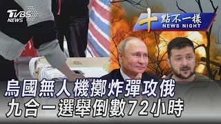 1123【十點不一樣完整版】烏國無人機擲炸彈攻俄  九合一選舉倒數72小時