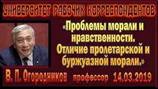 Проблемы морали и нравственности. Отличие пролетарской и буржуазной морали. В.П.Огородников. 03.2019