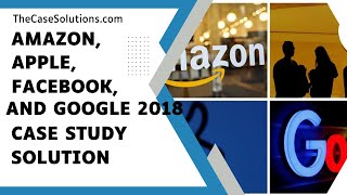 Amazon, Apple, Facebook, and Google 2018 Case Study Solution