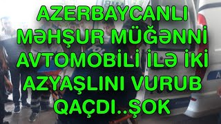 AZERBAYCANLI MƏHŞUR MÜĞƏNNİ AVTOMOBİLİ İLƏ İKİ AZYAŞLINI VURUB QAÇDI.