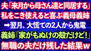 【スカッとする話】夫「来月から母さん達と同居する」私をこき使えると喜ぶ義母義姉→翌月、大慌ての2人から鬼電。義姉「家がもぬけの殻だけど！」無職の夫だけ残した結果