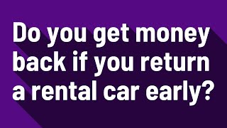 Do you get money back if you return a rental car early?