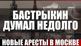 Бастрыкин думал недолго. Новые аресты в Москве