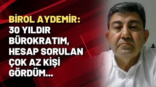 Birol Aydemir: 30 yıldır bürokratım, hesap sorulan çok az kişi gördüm...