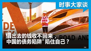 时事大家谈：借出去的钱收不回，中国的“债务陷阱”陷住自己？