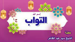 الجزء ( 1) إسم الله التواب ... للشيخ / سيد عبد الظاهر